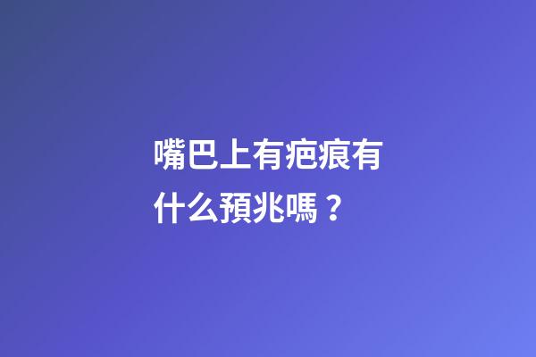 嘴巴上有疤痕有什么預兆嗎？